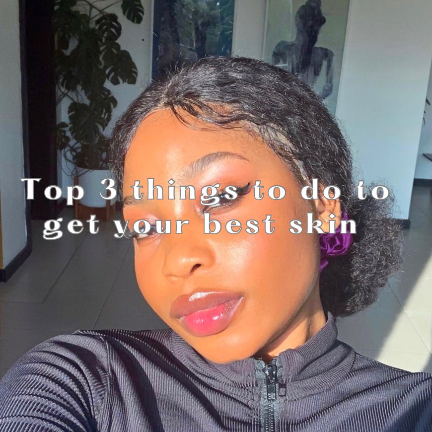 Top 3 things to do to get your best skin.